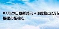 07月29日最新时讯 +印度推出2万亿卢比经济刺激计划 旨在提振市场信心