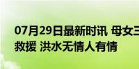 07月29日最新时讯 母女三人落水 市民合力救援 洪水无情人有情