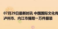 07月29日最新时讯 中国国际文化传播中心向四川省汉源县、泸州市、内江市捐赠一万件服装