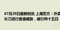 07月29日最新时讯 上海警方：外卖员殴打交通协管员并持长刀进行言语威胁，被行拘十五日