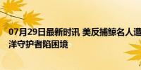 07月29日最新时讯 美反捕鲸名人遭日本通缉在丹麦被捕 海洋守护者陷困境