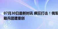 07月30日最新时讯 疯狂打击！俄军：消灭约50名教官，外籍兵团遭重创