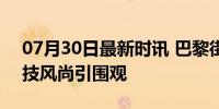 07月30日最新时讯 巴黎街头的小米SU7 科技风尚引围观