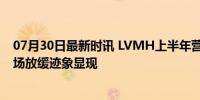 07月30日最新时讯 LVMH上半年营收417亿欧元 奢侈品市场放缓迹象显现