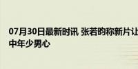 07月30日最新时讯 张若昀称新片让他理直气壮地幼稚 解锁中年少男心