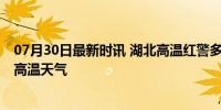 07月30日最新时讯 湖北高温红警多地将超40℃：警惕极端高温天气