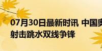 07月30日最新时讯 中国奥运首金呼之欲出 射击跳水双线争锋