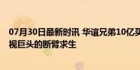 07月30日最新时讯 华谊兄弟10亿买的股权 拟3.5亿卖了 影视巨头的断臂求生