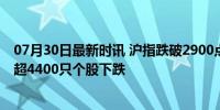 07月30日最新时讯 沪指跌破2900点关口创5个月新低 两市超4400只个股下跌