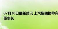 07月30日最新时讯 上汽集团换帅完成工商变更 王晓秋接任董事长