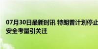 07月30日最新时讯 特朗普计划停止举行大型户外竞选集会 安全考量引关注