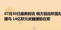 07月30日最新时讯 俄方回应欧盟拟使用被冻结俄资产收益援乌 14亿欧元武器援助在即