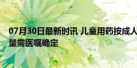 07月30日最新时讯 儿童用药按成人剂量减半系谣言 科学剂量需医嘱确定