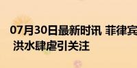 07月30日最新时讯 菲律宾首都进入灾难状态 洪水肆虐引关注