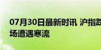 07月30日最新时讯 沪指跌破2900点 A股市场遭遇寒流