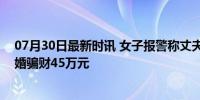 07月30日最新时讯 女子报警称丈夫冒充军人骗婚骗钱，骗婚骗财45万元