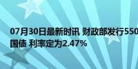 07月30日最新时讯 财政部发行550亿元30年期超长期特别国债 利率定为2.47%