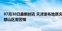 07月30日最新时讯 天津发布地质灾害气象风险橙色预警 北部山区需警惕