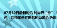 07月30日最新时讯 时尚巴“沙”！巴黎奥运跑道和沙僧撞色，沙师弟走在国际时尚前沿 色彩新潮流