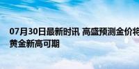 07月30日最新时讯 高盛预测金价将达到2700美元 2025年黄金新高可期