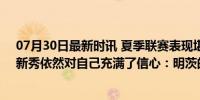 07月30日最新时讯 夏季联赛表现堪称灾难, 但是76人后场新秀依然对自己充满了信心：明茨的坚持与希望