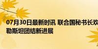 07月30日最新时讯 联合国秘书长欢迎《北京宣言》签署 巴勒斯坦团结新进展