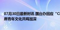 07月30日最新时讯 国台办回应“City不City”火到台湾 两岸青年文化共鸣加深