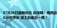 07月30日最新时讯 进球网：梅西应该急流勇退，放弃参加2026世界杯 球王的最后一舞？