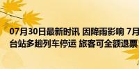 07月30日最新时讯 因降雨影响 7月24日北京西站、北京丰台站多趟列车停运 旅客可全额退票