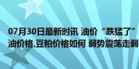 07月30日最新时讯 油价“跌猛了”!7月23日加油站92号汽油价格,豆粕价格如何 弱势震荡走弱