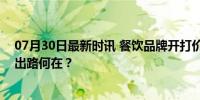 07月30日最新时讯 餐饮品牌开打价格战 九毛九利润下滑，出路何在？