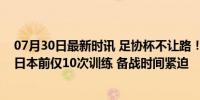 07月30日最新时讯 足协杯不让路！国足集训被迫延后，战日本前仅10次训练 备战时间紧迫