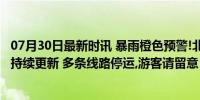 07月30日最新时讯 暴雨橙色预警!北京数十个景区临时闭园,持续更新 多条线路停运,游客请留意