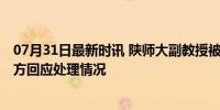 07月31日最新时讯 陕师大副教授被指发不雅照骚扰女生 校方回应处理情况