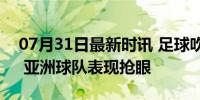 07月31日最新时讯 足球吹响奥运“开场哨” 亚洲球队表现抢眼