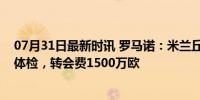 07月31日最新时讯 罗马诺：米兰丘克今天接受亚特兰大联体检，转会费1500万欧