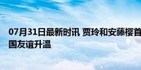 07月31日最新时讯 贾玲和安藤樱首次见面紧紧相拥 影坛跨国友谊升温