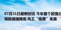 07月31日最新时讯 今年首个超强台风即将登陆！多地需警惕极端强降雨 风王“格美”来袭