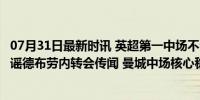 07月31日最新时讯 英超第一中场不会离队! 瓜迪奥拉亲自辟谣德布劳内转会传闻 曼城中场核心稳固