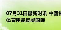 07月31日最新时讯 中国制造征战世界赛场 体育用品扬威国际