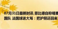 07月31日最新时讯 恩比德自称喀麦隆人！解释为何加盟美国队 法国球迷大骂：把护照还回来