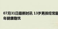 07月31日最新时讯 13岁男孩经常腿疼查出骨肉瘤 警惕青少年健康隐忧