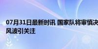 07月31日最新时讯 国家队将审慎决定是否征调韦世豪 违纪风波引关注