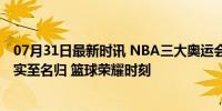 07月31日最新时讯 NBA三大奥运会旗手，老詹字母哥小黑实至名归 篮球荣耀时刻