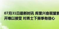 07月31日最新时讯 库里兴奋展望首次奥运之旅！称克莱离开难以接受 对勇士下赛季有信心