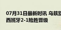 07月31日最新时讯 乌兹别克斯坦vs西班牙 西班牙2-1险胜晋级