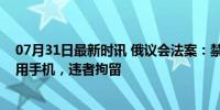 07月31日最新时讯 俄议会法案：禁止俄军作战士兵私自使用手机，违者拘留