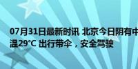 07月31日最新时讯 北京今日阴有中雨，局地大雨，最高气温29℃ 出行带伞，安全驾驶