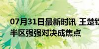 07月31日最新时讯 王楚钦雨果男单同区 上半区强强对决成焦点