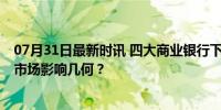 07月31日最新时讯 四大商业银行下调人民币存款利率 贷款市场影响几何？